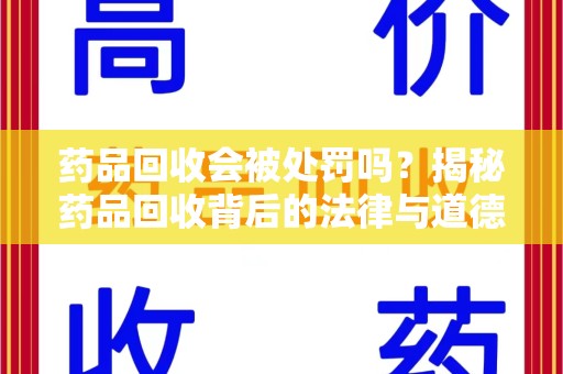周口药品回收会被处罚吗？揭秘药品回收背后的法律与道德