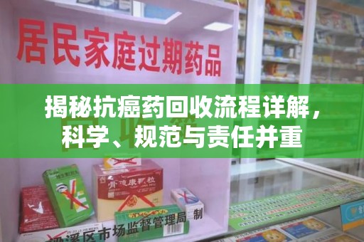 周口揭秘抗癌药回收流程详解，科学、规范与责任并重