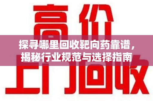 周口探寻哪里回收靶向药靠谱，揭秘行业规范与选择指南