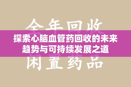 周口探索心脑血管药回收的未来趋势与可持续发展之道