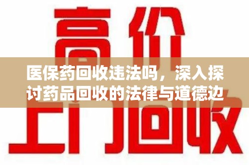 周口医保药回收违法吗，深入探讨药品回收的法律与道德边界