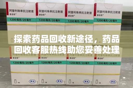 周口探索药品回收新途径，药品回收客服热线助您妥善处理闲置药物