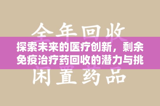 周口探索未来的医疗创新，剩余免疫治疗药回收的潜力与挑战