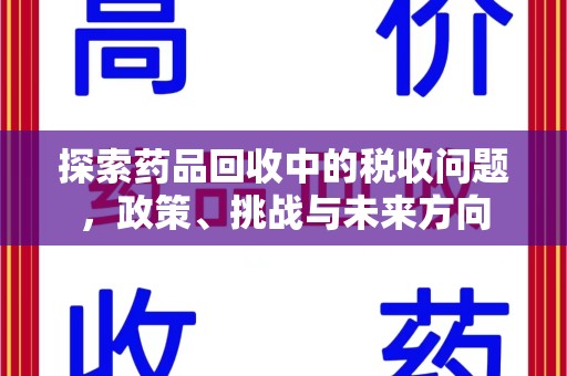 周口探索药品回收中的税收问题，政策、挑战与未来方向