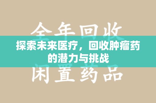 周口探索未来医疗，回收肿瘤药的潜力与挑战