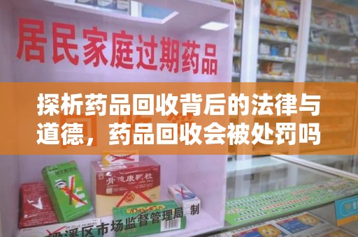 周口探析药品回收背后的法律与道德，药品回收会被处罚吗，你真的了解吗？