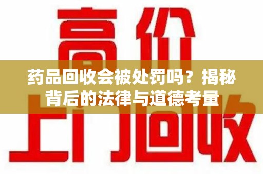 周口药品回收会被处罚吗？揭秘背后的法律与道德考量