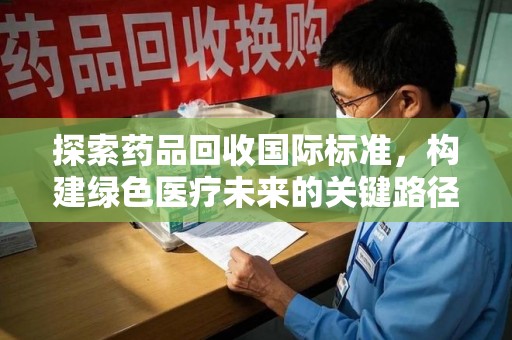 周口探索药品回收国际标准，构建绿色医疗未来的关键路径