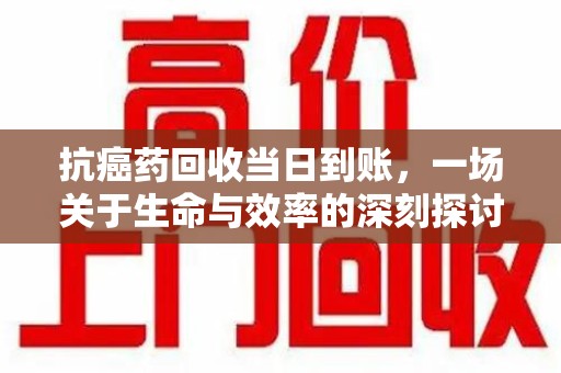 周口抗癌药回收当日到账，一场关于生命与效率的深刻探讨