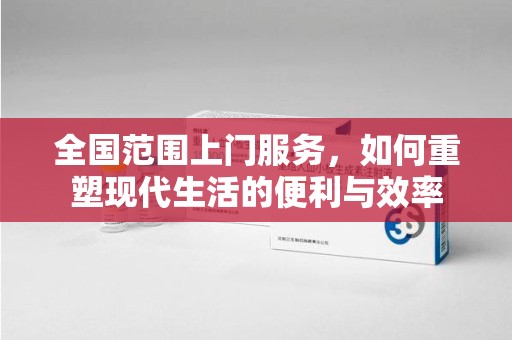 周口全国范围上门服务，如何重塑现代生活的便利与效率