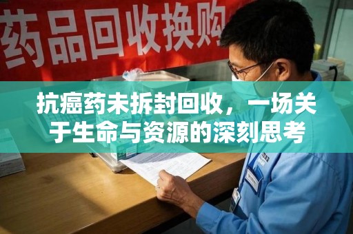 周口抗癌药未拆封回收，一场关于生命与资源的深刻思考