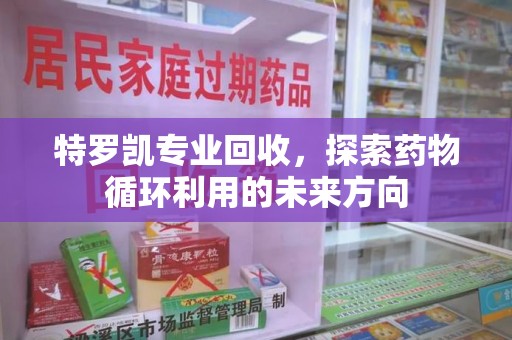 周口特罗凯专业回收，探索药物循环利用的未来方向