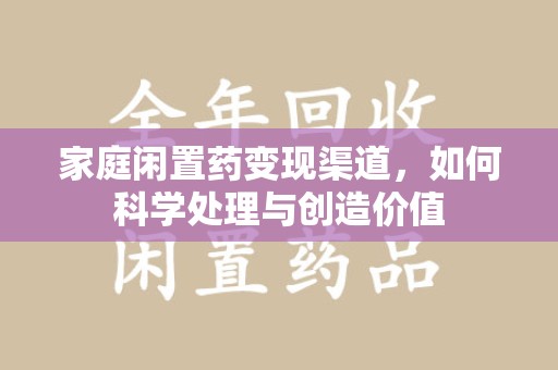 周口家庭闲置药变现渠道，如何科学处理与创造价值