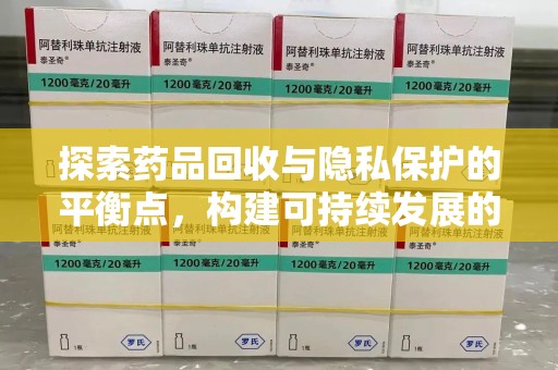 周口探索药品回收与隐私保护的平衡点，构建可持续发展的健康未来
