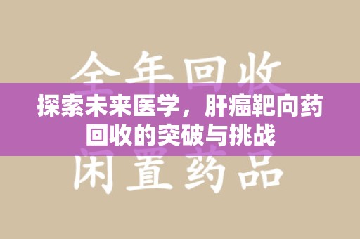 周口探索未来医学，肝癌靶向药回收的突破与挑战