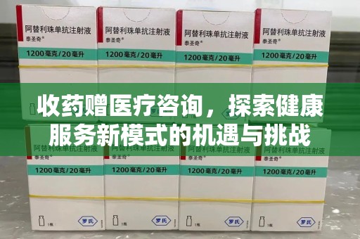 周口收药赠医疗咨询，探索健康服务新模式的机遇与挑战