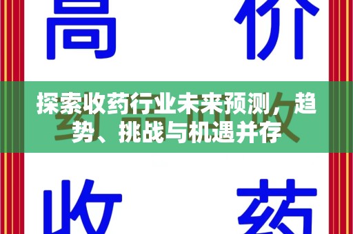 周口探索收药行业未来预测，趋势、挑战与机遇并存