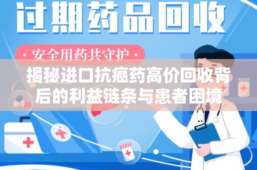 周口揭秘进口抗癌药高价回收背后的利益链条与患者困境